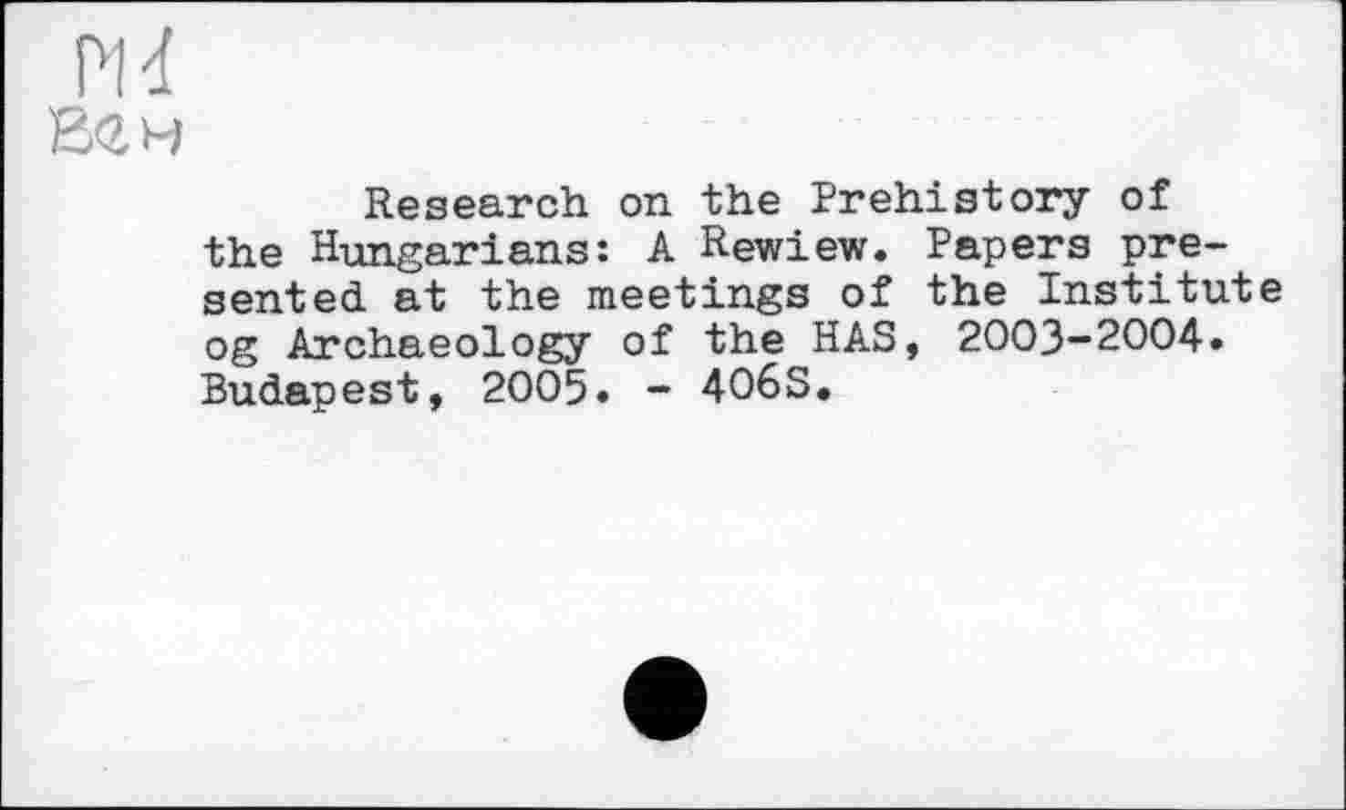 ﻿РИ
В<гн
Research on the Prehistory of the Hungarians: A Rewiew. Papers presented at the meetings of the Institute og Archaeology of the HAS, 2003-2004. Budapest, 2005. - 4O6S.